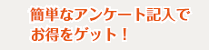 簡単なアンケート記入でお得をゲット！