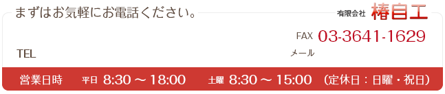 有限会社椿自工 まずはお気軽にお電話下さい。連絡先 営業日時 平日8:30～18:30 土曜8:30～15:00（定休日：日曜・祝日）